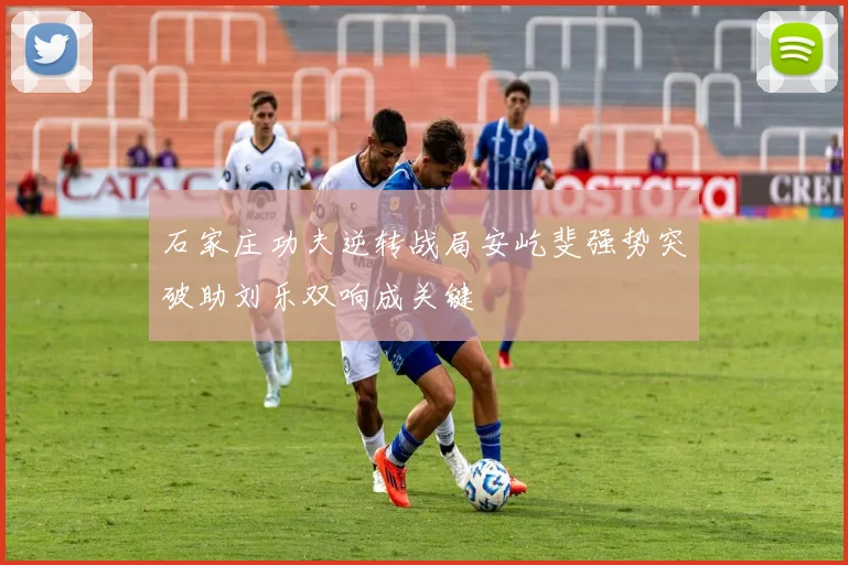 石家庄功夫逆转战局安屹斐强势突破助刘乐双响成关键