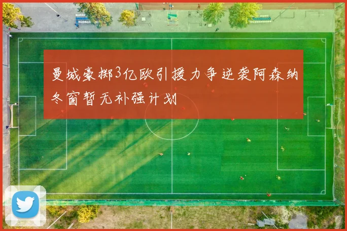 曼城豪掷3亿欧引援力争逆袭阿森纳冬窗暂无补强计划