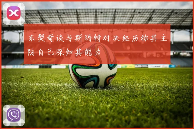 东契奇谈与斯玛特对决经历称其主防自己深知其能力