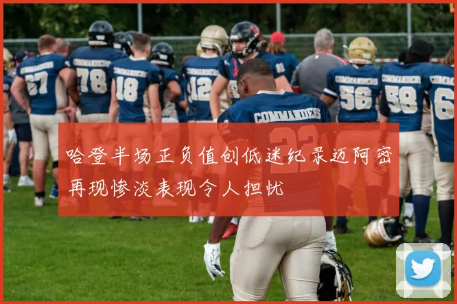 哈登半场正负值创低迷纪录迈阿密再现惨淡表现令人担忧