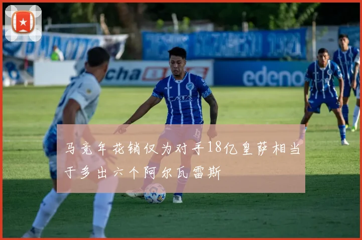 马竞年花销仅为对手18亿皇萨相当于多出六个阿尔瓦雷斯