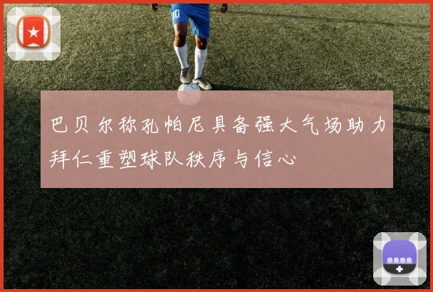 巴贝尔称孔帕尼具备强大气场助力拜仁重塑球队秩序与信心