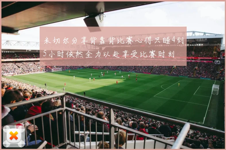 米切尔分享背靠背比赛心得只睡4到5小时依然全力以赴享受比赛时刻