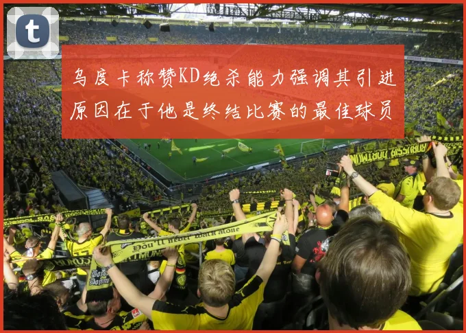 乌度卡称赞KD绝杀能力强调其引进原因在于他是终结比赛的最佳球员