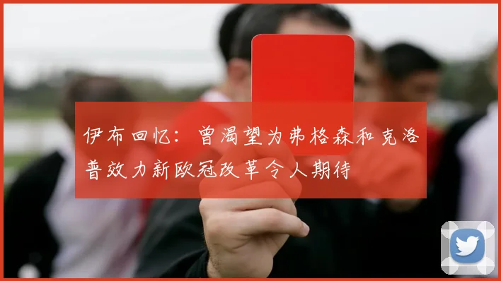 伊布回忆：曾渴望为弗格森和克洛普效力新欧冠改革令人期待
