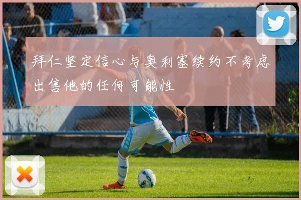 拜仁坚定信心与奥利塞续约不考虑出售他的任何可能性