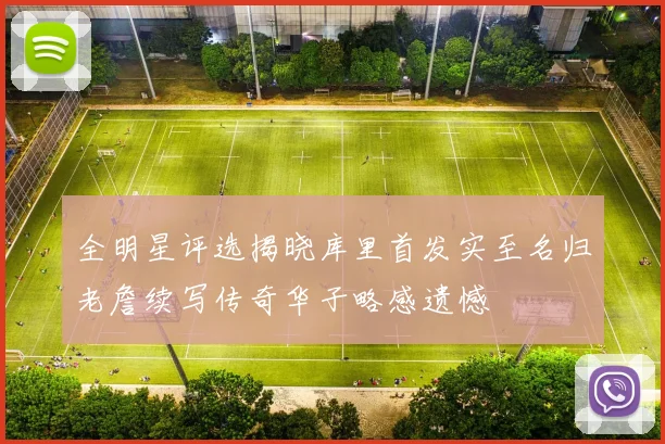全明星评选揭晓库里首发实至名归老詹续写传奇华子略感遗憾