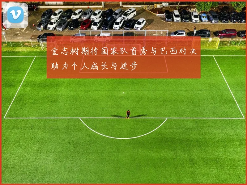 金志树期待国家队首秀与巴西对决助力个人成长与进步