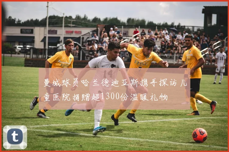 曼城球员哈兰德迪亚斯携手探访儿童医院捐赠超1300份温暖礼物