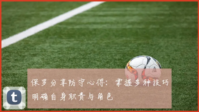 保罗分享防守心得：掌握多种技巧明确自身职责与角色