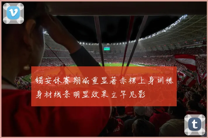 锡安休赛期减重显著赤裸上身训练身材线条明显效果立竿见影