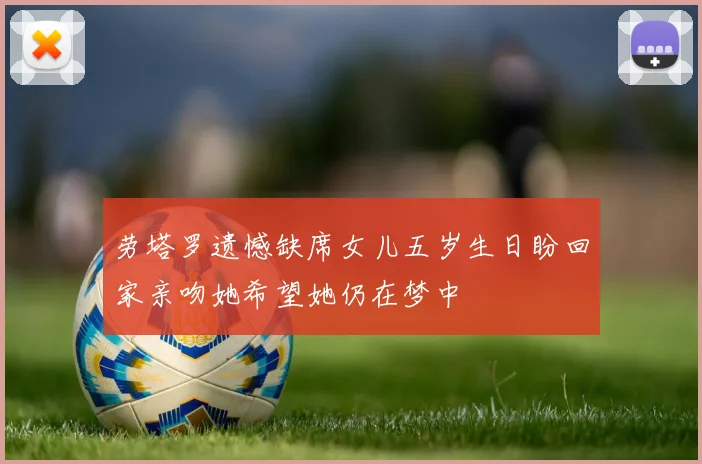 劳塔罗遗憾缺席女儿五岁生日盼回家亲吻她希望她仍在梦中
