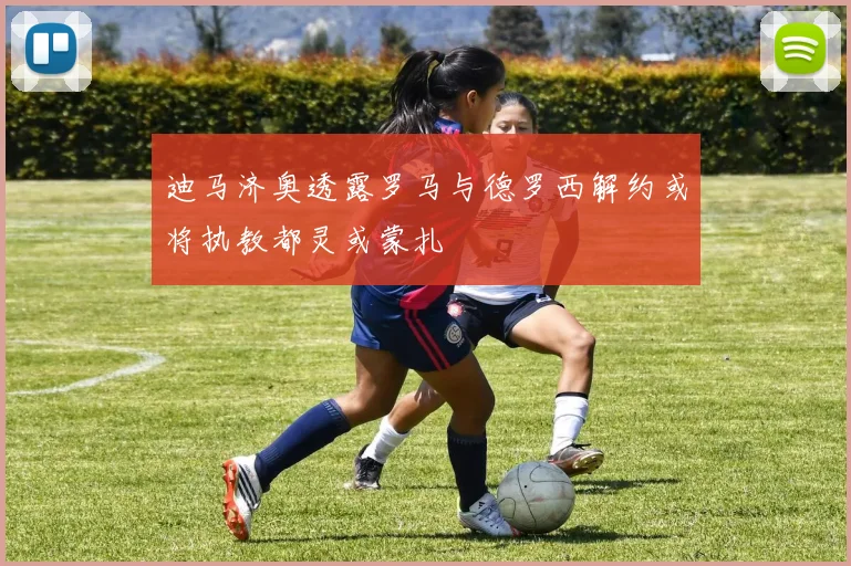 迪马济奥透露罗马与德罗西解约或将执教都灵或蒙扎