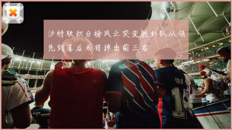 沙特联积分榜风云突变胜利队从领先到落后或将掉出前三名