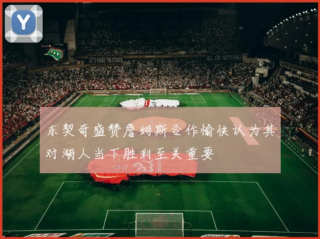 东契奇盛赞詹姆斯合作愉快认为其对湖人当下胜利至关重要