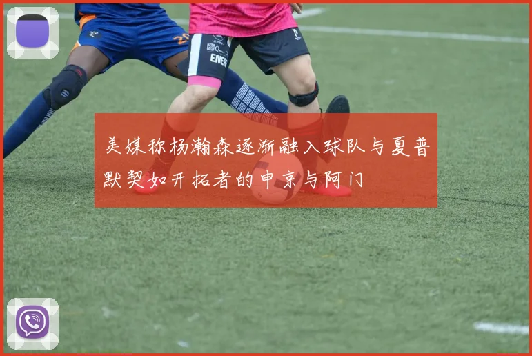 美媒称杨瀚森逐渐融入球队与夏普默契如开拓者的申京与阿门