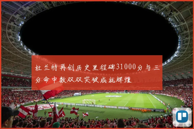 杜兰特再创历史里程碑31000分与三分命中数双双突破成就辉煌