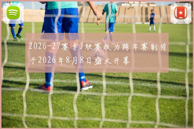 2026-27赛季J联赛改为跨年赛制将于2026年8月8日盛大开幕