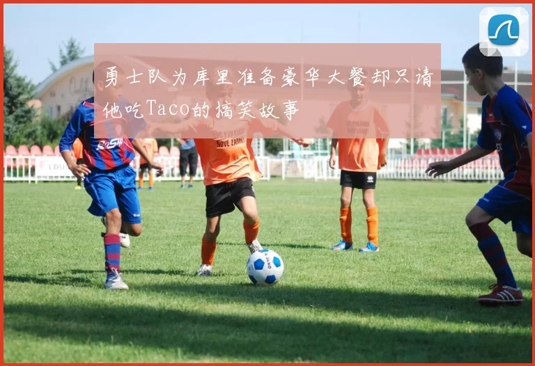 勇士队为库里准备豪华大餐却只请他吃Taco的搞笑故事
