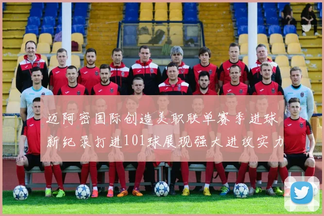 迈阿密国际创造美职联单赛季进球新纪录打进101球展现强大进攻实力
