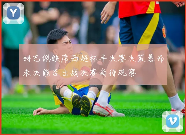姆巴佩缺席西超杯半决赛决策悬而未决能否出战决赛尚待观察