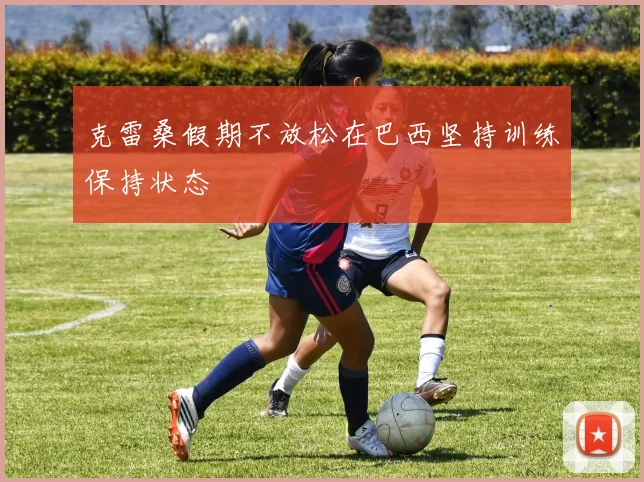 克雷桑假期不放松在巴西坚持训练保持状态
