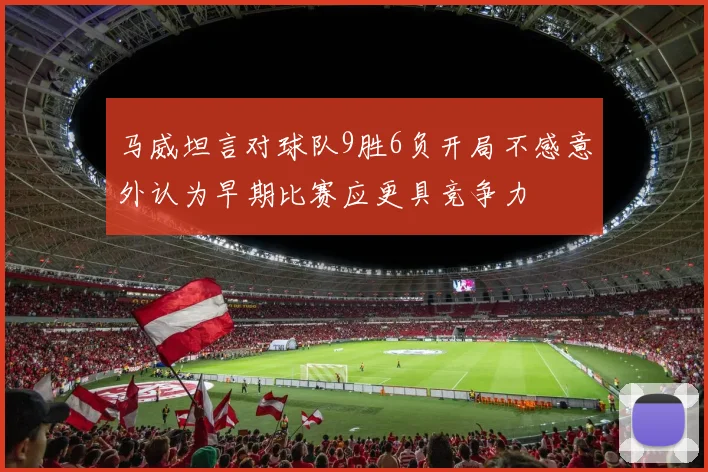 马威坦言对球队9胜6负开局不感意外认为早期比赛应更具竞争力