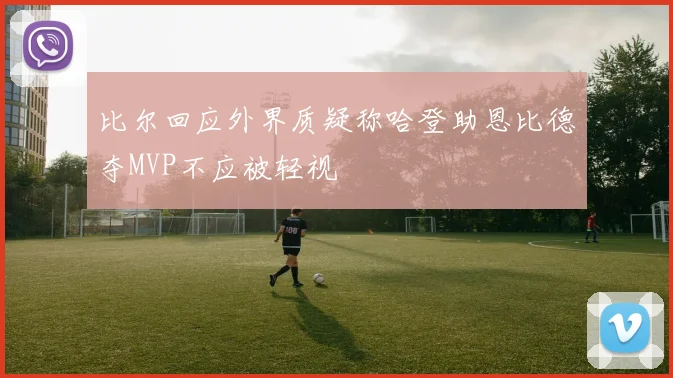 比尔回应外界质疑称哈登助恩比德夺MVP不应被轻视