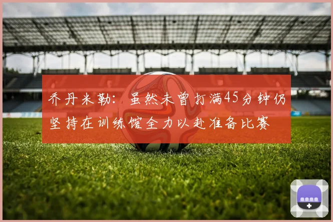 乔丹米勒：虽然未曾打满45分钟仍坚持在训练馆全力以赴准备比赛