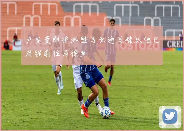 卢克曼即将加盟马竞迪马确认他已启程前往马德里