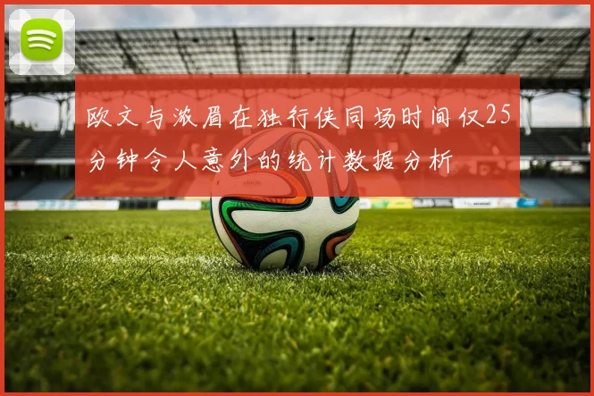 欧文与浓眉在独行侠同场时间仅25分钟令人意外的统计数据分析