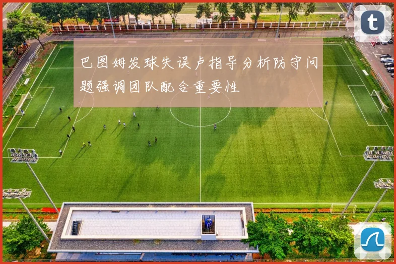 巴图姆发球失误卢指导分析防守问题强调团队配合重要性