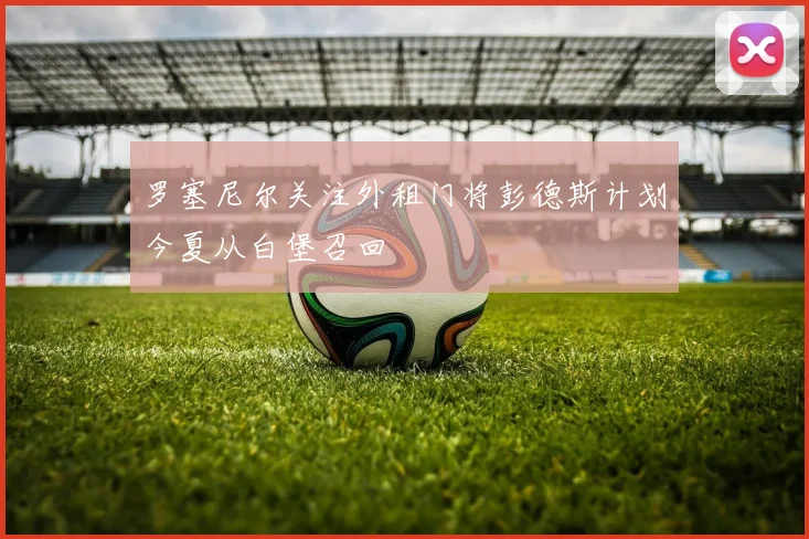 罗塞尼尔关注外租门将彭德斯计划今夏从白堡召回