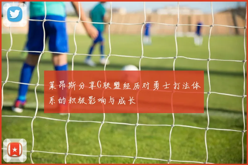 莱昂斯分享G联盟经历对勇士打法体系的积极影响与成长