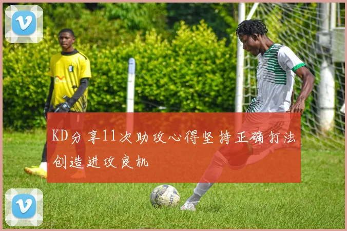 KD分享11次助攻心得坚持正确打法创造进攻良机