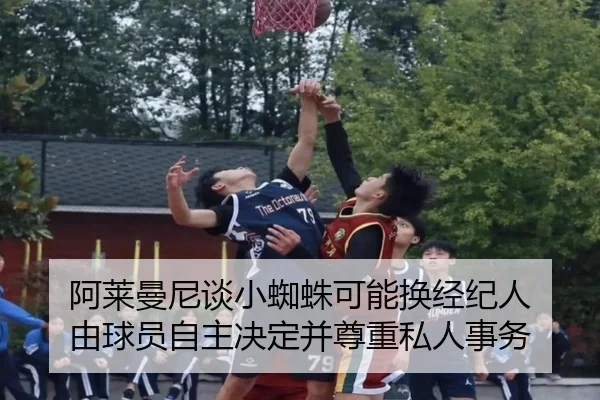 阿莱曼尼谈小蜘蛛可能换经纪人 由球员自主决定并尊重私人事务 - jiangnan